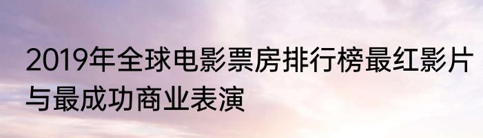 2019年全球电影票房排行榜最红影片与最成功商业表演