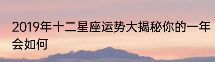 2019年十二星座运势大揭秘你的一年会如何