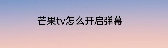 芒果tv怎么开启弹幕