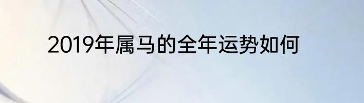 2019年属马的全年运势如何