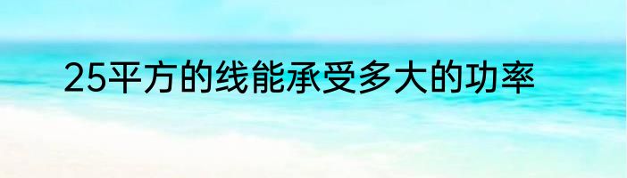 25平方的线能承受多大的功率
