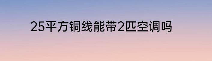 25平方铜线能带2匹空调吗