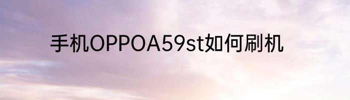 手机OPPOA59st如何刷机