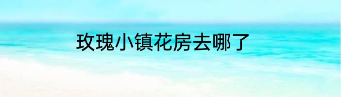 玫瑰小镇花房去哪了