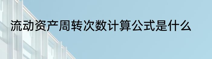 流动资产周转次数计算公式是什么