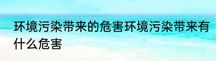 环境污染带来的危害环境污染带来有什么危害
