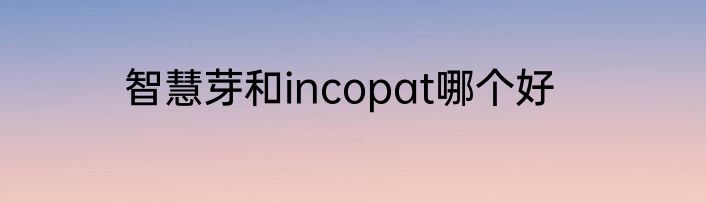 智慧芽和incopat哪个好