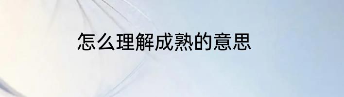 怎么理解成熟的意思