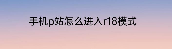 手机p站怎么进入r18模式