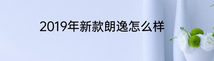 2019年新款朗逸怎么样