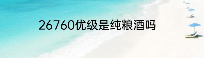 26760优级是纯粮酒吗
