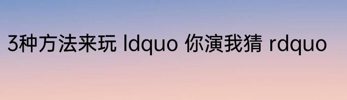 3种方法来玩 ldquo 你演我猜 rdquo
