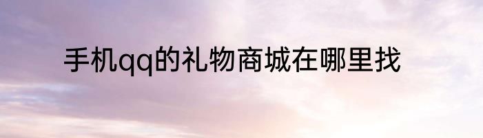 手机qq的礼物商城在哪里找