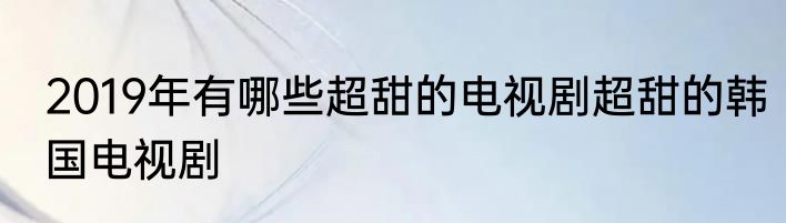 2019年有哪些超甜的电视剧超甜的韩国电视剧