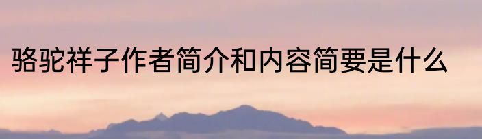骆驼祥子作者简介和内容简要是什么