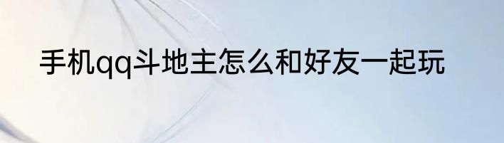 手机qq斗地主怎么和好友一起玩