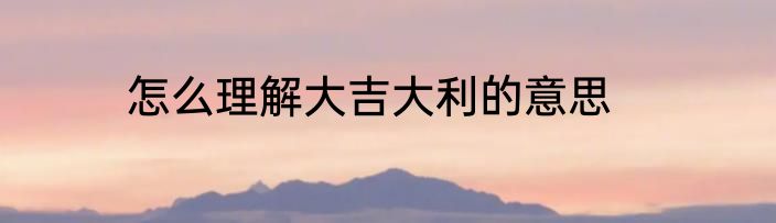 怎么理解大吉大利的意思