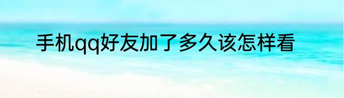 手机qq好友加了多久该怎样看