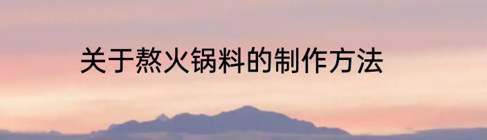 关于熬火锅料的制作方法