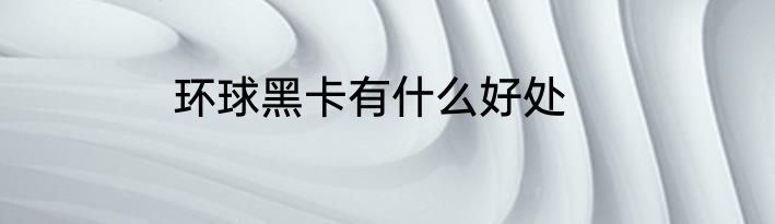环球黑卡有什么好处