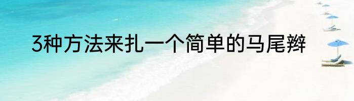 3种方法来扎一个简单的马尾辫