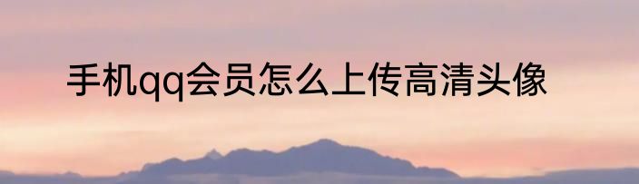 手机qq会员怎么上传高清头像