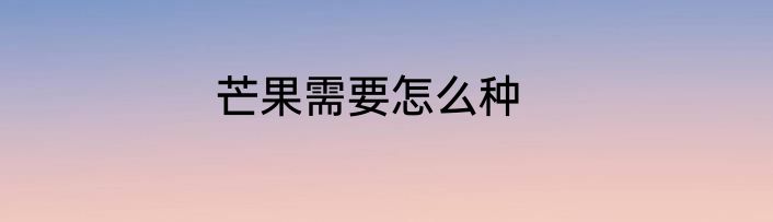 芒果需要怎么种