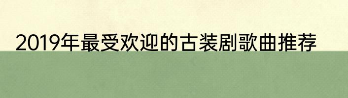 2019年最受欢迎的古装剧歌曲推荐
