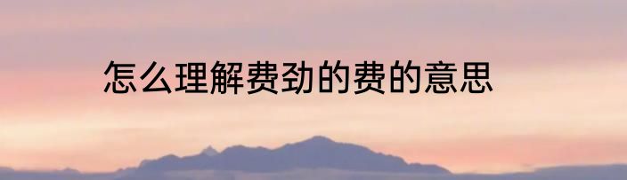 怎么理解费劲的费的意思