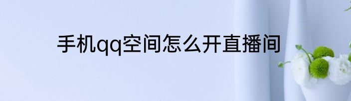 手机qq空间怎么开直播间