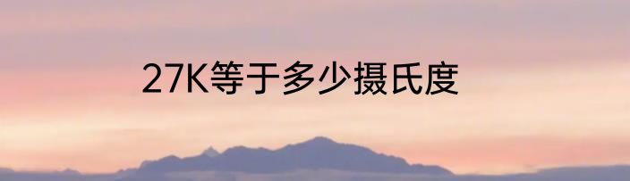 27K等于多少摄氏度