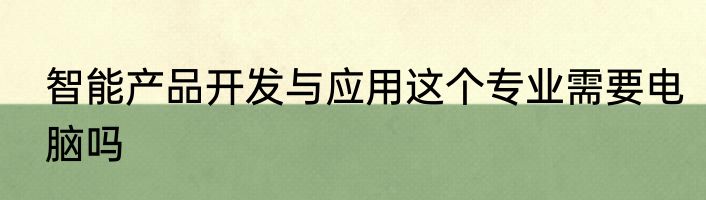 智能产品开发与应用这个专业需要电脑吗