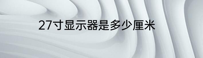 27寸显示器是多少厘米