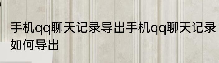 手机qq聊天记录导出手机qq聊天记录如何导出