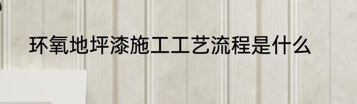 环氧地坪漆施工工艺流程是什么