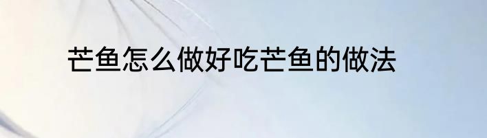 芒鱼怎么做好吃芒鱼的做法
