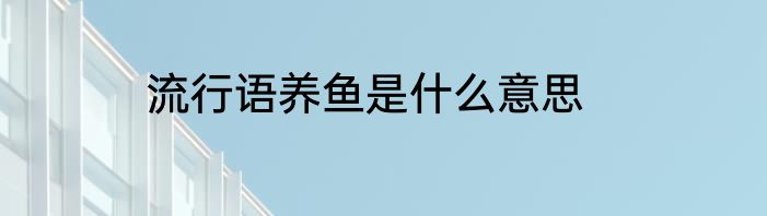 流行语养鱼是什么意思