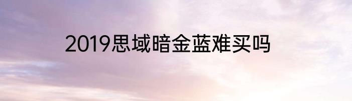 2019思域暗金蓝难买吗