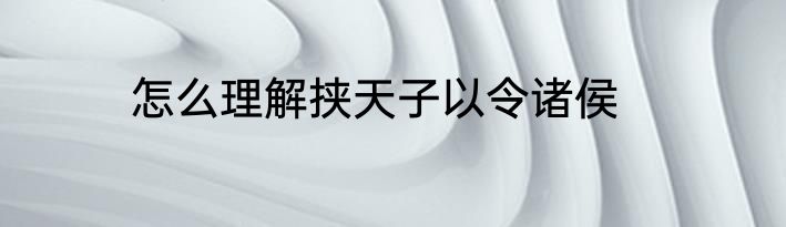 怎么理解挟天子以令诸侯
