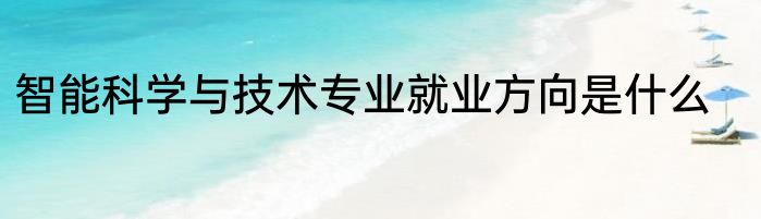 智能科学与技术专业就业方向是什么