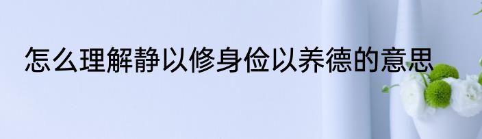 怎么理解静以修身俭以养德的意思