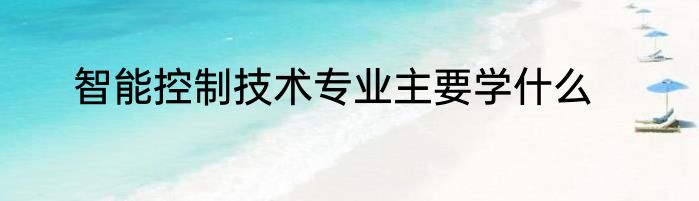 智能控制技术专业主要学什么