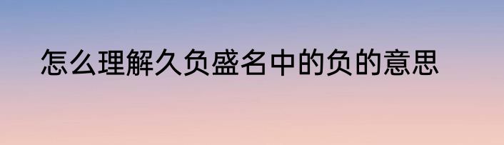 怎么理解久负盛名中的负的意思