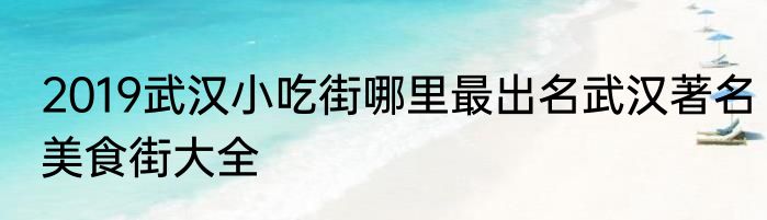 2019武汉小吃街哪里最出名武汉著名美食街大全