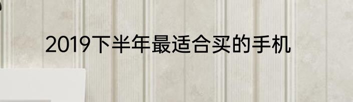 2019下半年最适合买的手机