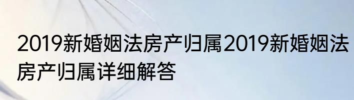 2019新婚姻法房产归属2019新婚姻法房产归属详细解答