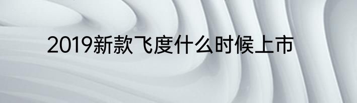 2019新款飞度什么时候上市