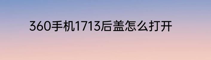 360手机1713后盖怎么打开