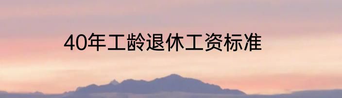 40年工龄退休工资标准