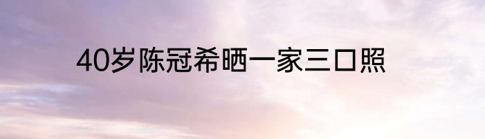 40岁陈冠希晒一家三口照